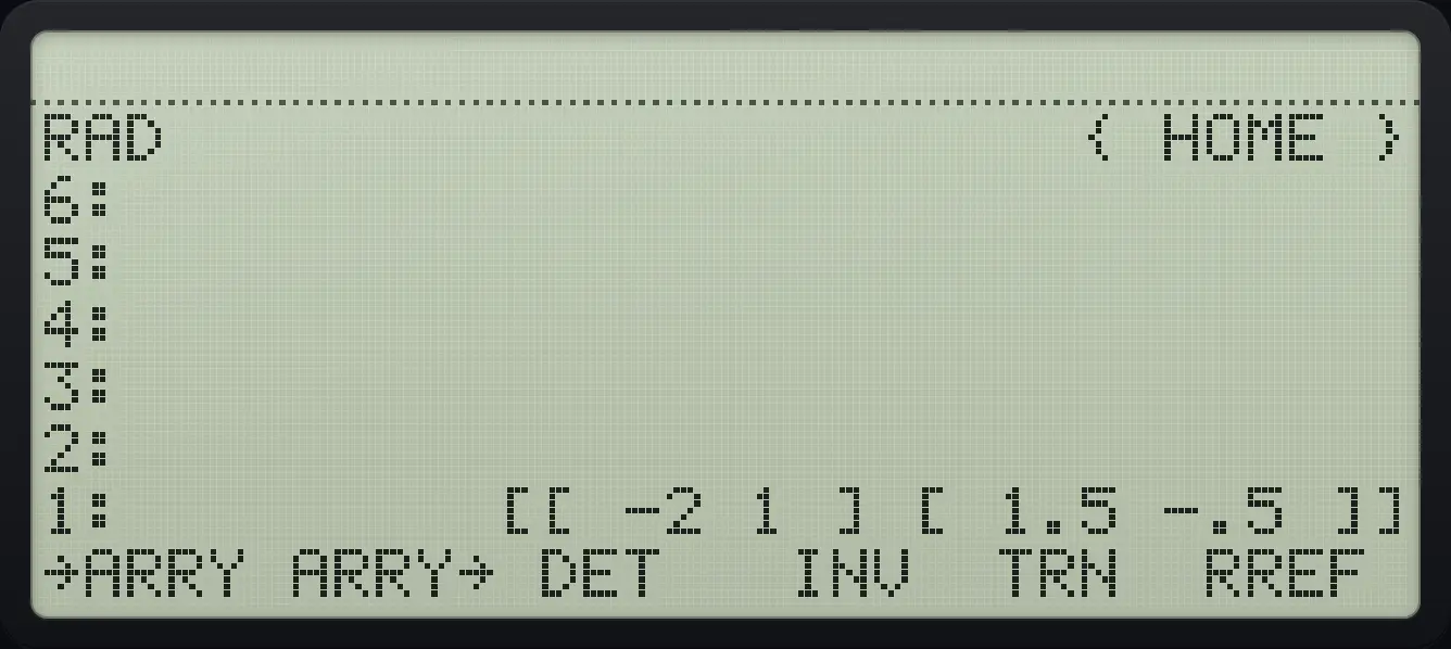 Result of the example "Inverse" The display shows: RAD                      { HOME } / 6: / 5: / 4: / 3: / 2: / 1:         [[ -2 1 ] [ 1.5 -.5 ]] / →ARRY ARRY→ DET   INV  TRN  RREF .